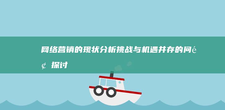 网络营销的现状分析：挑战与机遇并存的问题探讨