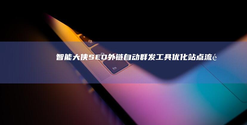 智能大侠SEO外链自动群发工具：优化站点流量的强力助手