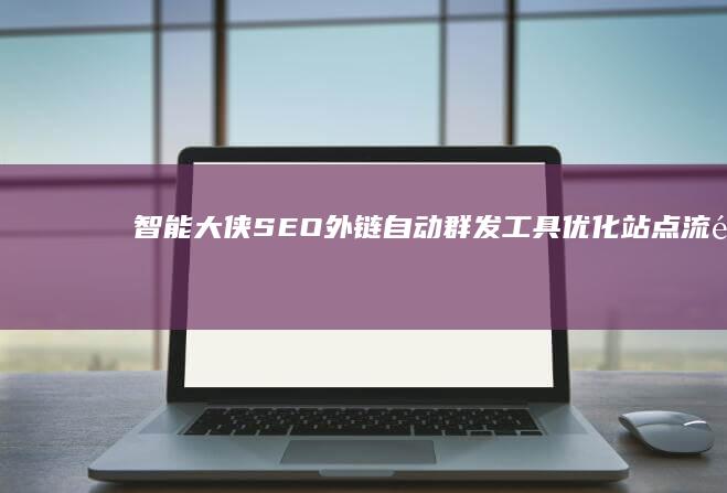 智能大侠SEO外链自动群发工具：优化站点流量的强力助手